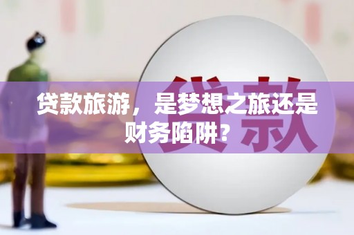 洛扎贷款旅游，是梦想之旅还是财务陷阱？