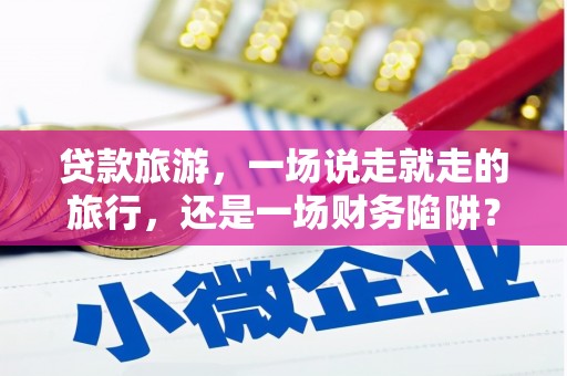安乡贷款旅游，一场说走就走的旅行，还是一场财务陷阱？