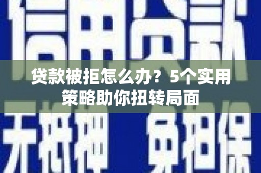 宁乡贷款被拒怎么办？5个实用策略助你扭转局面