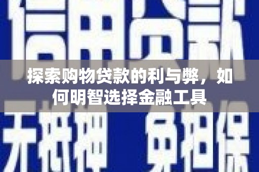 聂荣探索购物贷款的利与弊，如何明智选择金融工具