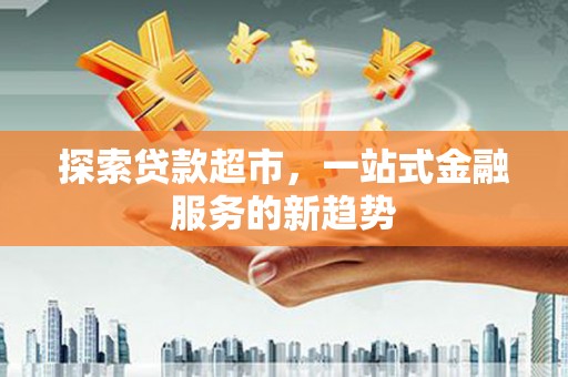 澜沧探索贷款超市，一站式金融服务的新趋势