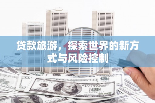 石拐贷款旅游，探索世界的新方式与风险控制