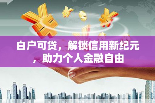 清城白户可贷，解锁信用新纪元，助力个人金融自由