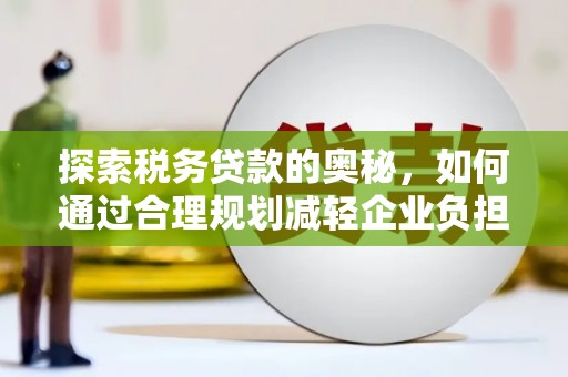阿巴嘎旗探索税务贷款的奥秘，如何通过合理规划减轻企业负担