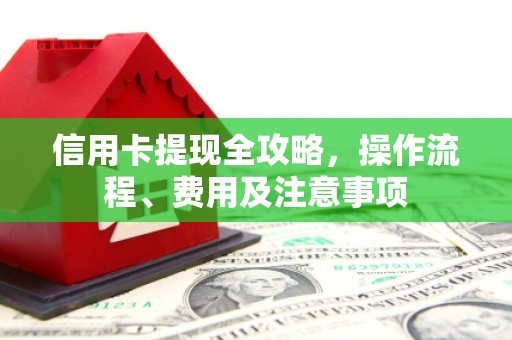 临河信用卡提现全攻略，操作流程、费用及注意事项