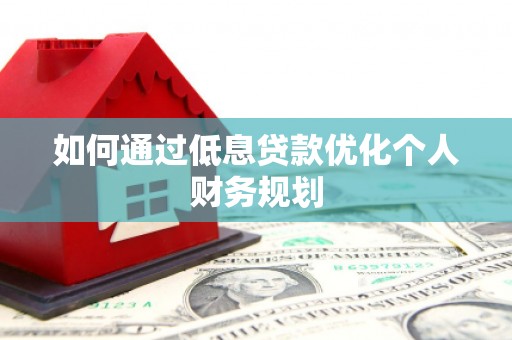 阿巴嘎旗如何通过低息贷款优化个人财务规划