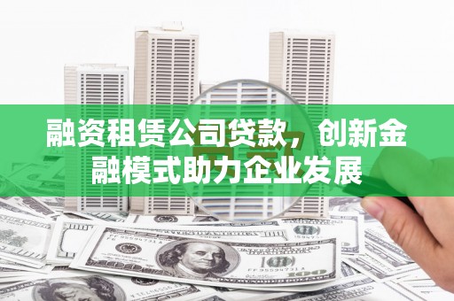 南开融资租赁公司贷款，创新金融模式助力企业发展