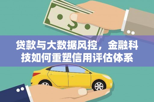 南宫贷款与大数据风控，金融科技如何重塑信用评估体系