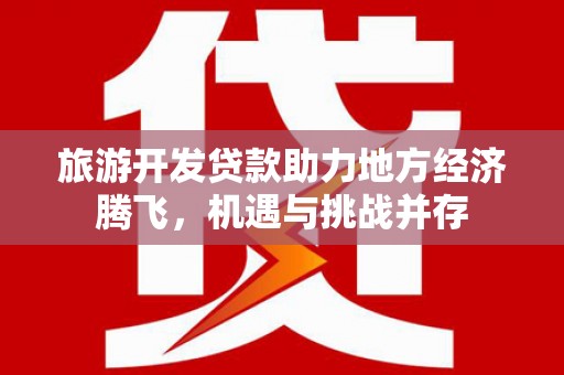 郴州旅游开发贷款助力地方经济腾飞，机遇与挑战并存