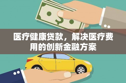 板桥医疗健康贷款，解决医疗费用的创新金融方案