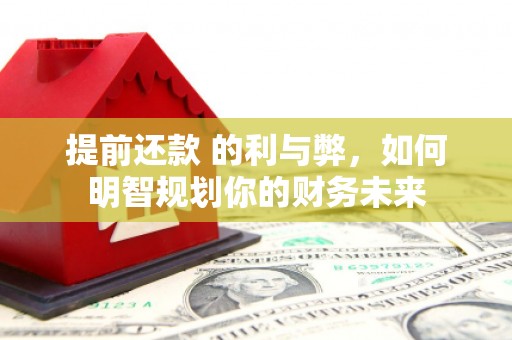 咸宁提前还款 的利与弊，如何明智规划你的财务未来