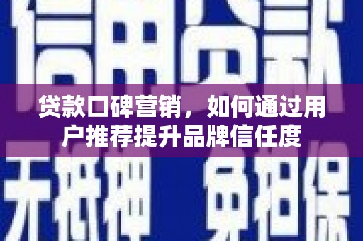 志丹贷款口碑营销，如何通过用户推荐提升品牌信任度