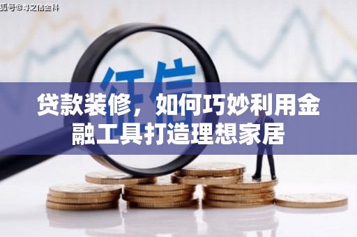 黔东南贷款装修，如何巧妙利用金融工具打造理想家居