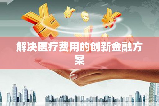 铁东解决医疗费用的创新金融方案