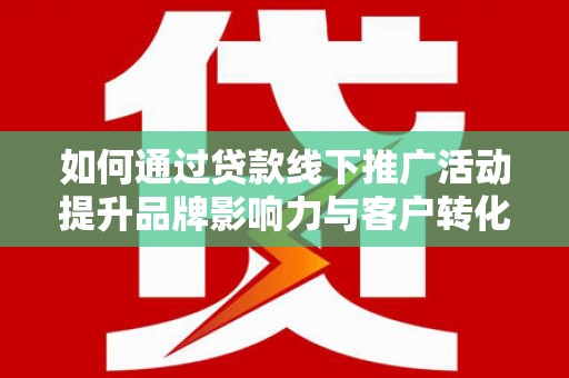 金华如何通过贷款线下推广活动提升品牌影响力与客户转化率