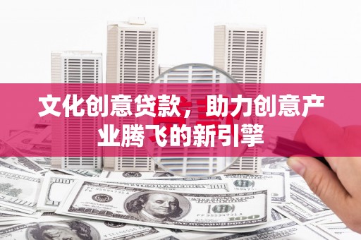 赤城文化创意贷款，助力创意产业腾飞的新引擎