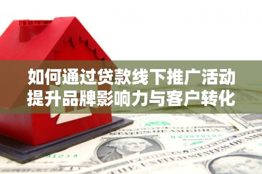 大竹如何通过贷款线下推广活动提升品牌影响力与客户转化率