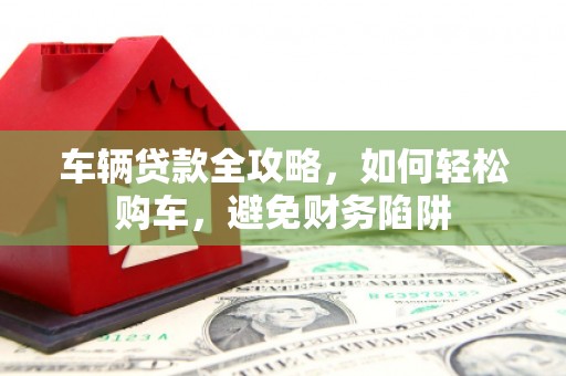 花地玛堂区车辆贷款全攻略，如何轻松购车，避免财务陷阱