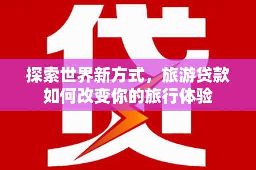狮潭探索世界新方式，旅游贷款如何改变你的旅行体验