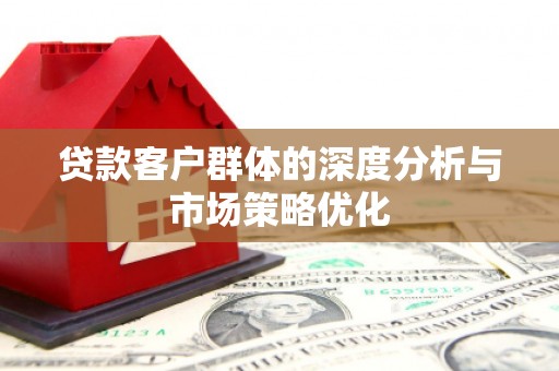 赣州贷款客户群体的深度分析与市场策略优化