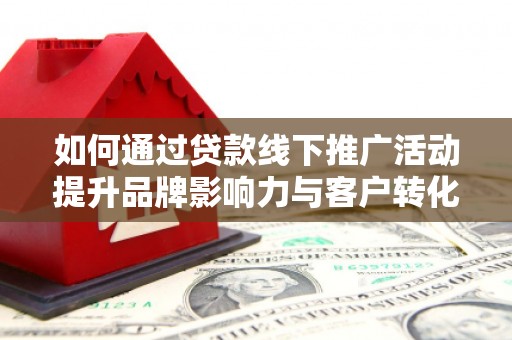 后里如何通过贷款线下推广活动提升品牌影响力与客户转化率