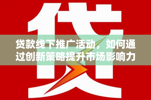 梨树贷款线下推广活动，如何通过创新策略提升市场影响力