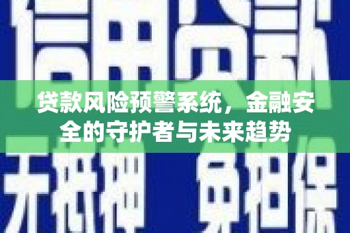 青阳贷款风险预警系统，金融安全的守护者与未来趋势