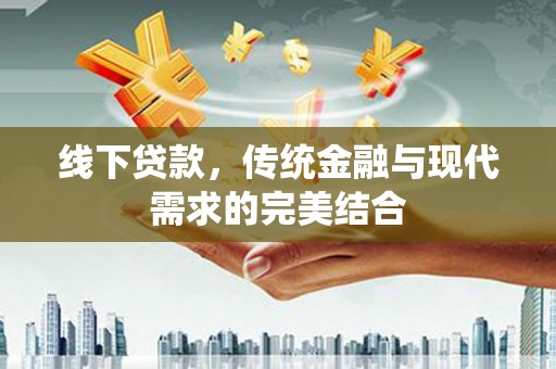 泸溪线下贷款，传统金融与现代需求的完美结合