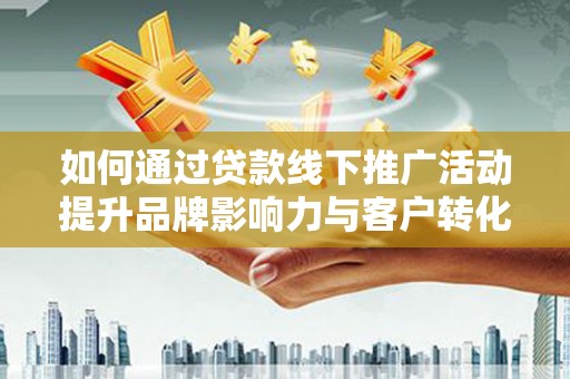 景德镇如何通过贷款线下推广活动提升品牌影响力与客户转化率
