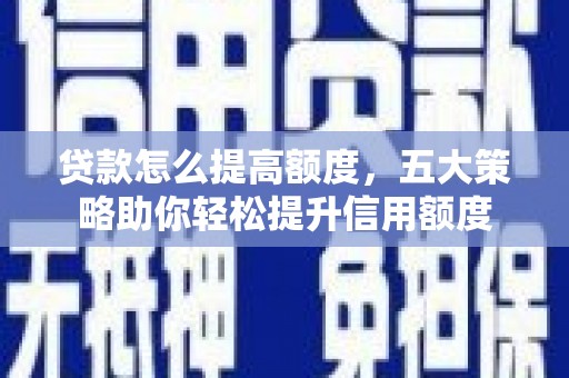 淮上贷款怎么提高额度，五大策略助你轻松提升信用额度