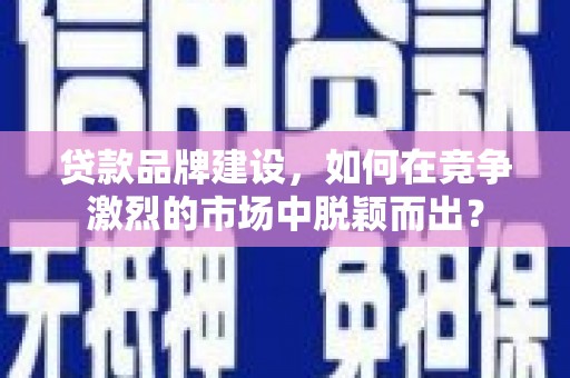 阳新贷款品牌建设，如何在竞争激烈的市场中脱颖而出？