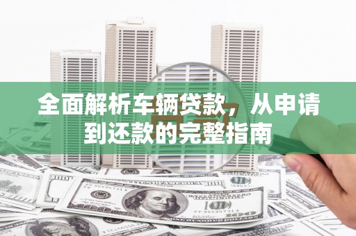 海晏全面解析车辆贷款，从申请到还款的完整指南