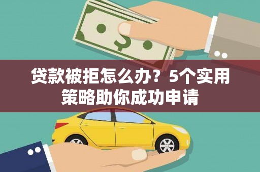 芳苑贷款被拒怎么办？5个实用策略助你成功申请