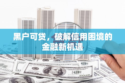 三水黑户可贷，破解信用困境的金融新机遇