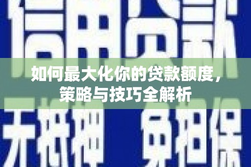 林甸如何最大化你的贷款额度，策略与技巧全解析