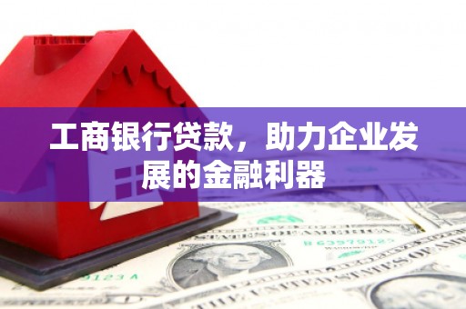 韶关工商银行贷款，助力企业发展的金融利器