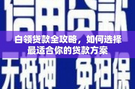 名间白领贷款全攻略，如何选择最适合你的贷款方案