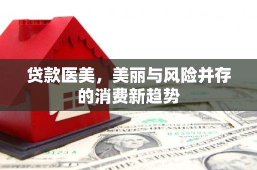 那玛夏贷款医美，美丽与风险并存的消费新趋势