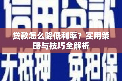襄汾贷款怎么降低利率？实用策略与技巧全解析